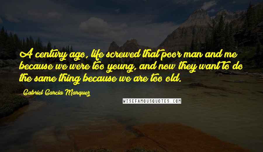 Gabriel Garcia Marquez Quotes: A century ago, life screwed that poor man and me because we were too young, and now they want to do the same thing because we are too old.