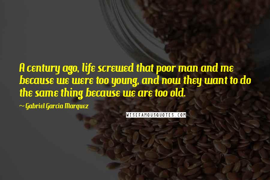 Gabriel Garcia Marquez Quotes: A century ago, life screwed that poor man and me because we were too young, and now they want to do the same thing because we are too old.