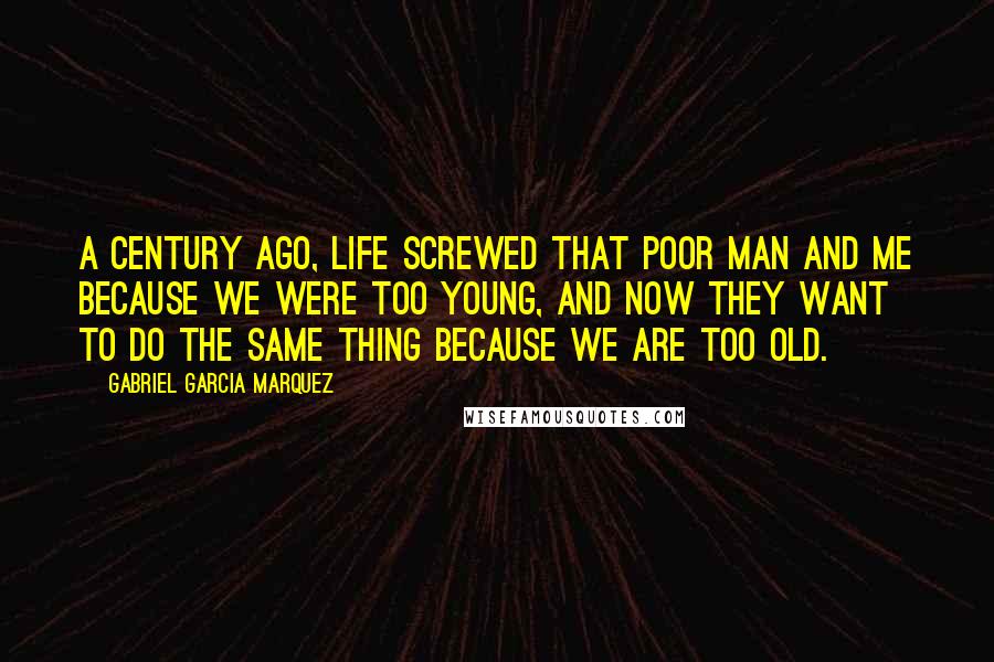 Gabriel Garcia Marquez Quotes: A century ago, life screwed that poor man and me because we were too young, and now they want to do the same thing because we are too old.