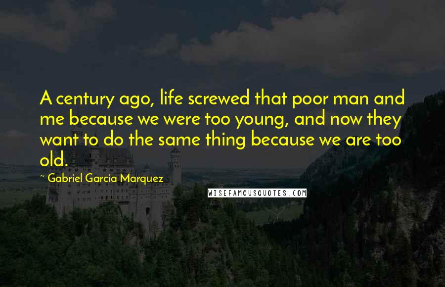 Gabriel Garcia Marquez Quotes: A century ago, life screwed that poor man and me because we were too young, and now they want to do the same thing because we are too old.