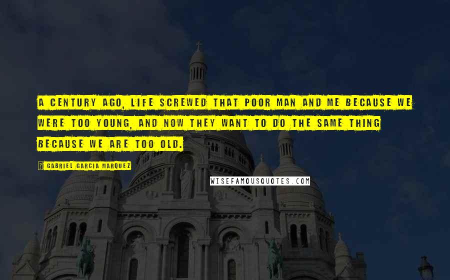 Gabriel Garcia Marquez Quotes: A century ago, life screwed that poor man and me because we were too young, and now they want to do the same thing because we are too old.