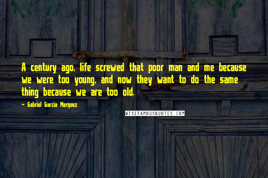 Gabriel Garcia Marquez Quotes: A century ago, life screwed that poor man and me because we were too young, and now they want to do the same thing because we are too old.