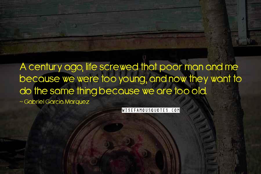 Gabriel Garcia Marquez Quotes: A century ago, life screwed that poor man and me because we were too young, and now they want to do the same thing because we are too old.