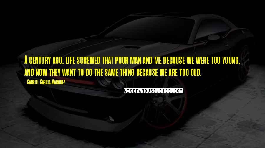 Gabriel Garcia Marquez Quotes: A century ago, life screwed that poor man and me because we were too young, and now they want to do the same thing because we are too old.