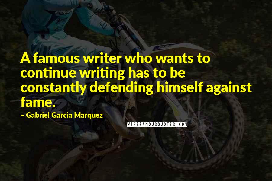 Gabriel Garcia Marquez Quotes: A famous writer who wants to continue writing has to be constantly defending himself against fame.