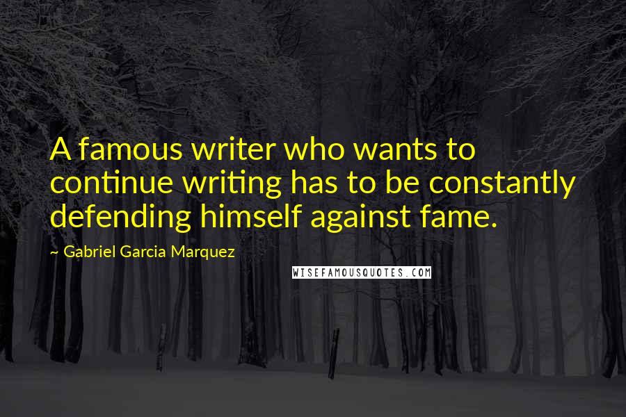 Gabriel Garcia Marquez Quotes: A famous writer who wants to continue writing has to be constantly defending himself against fame.