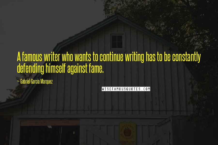 Gabriel Garcia Marquez Quotes: A famous writer who wants to continue writing has to be constantly defending himself against fame.