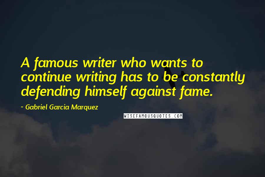 Gabriel Garcia Marquez Quotes: A famous writer who wants to continue writing has to be constantly defending himself against fame.