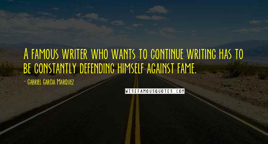 Gabriel Garcia Marquez Quotes: A famous writer who wants to continue writing has to be constantly defending himself against fame.