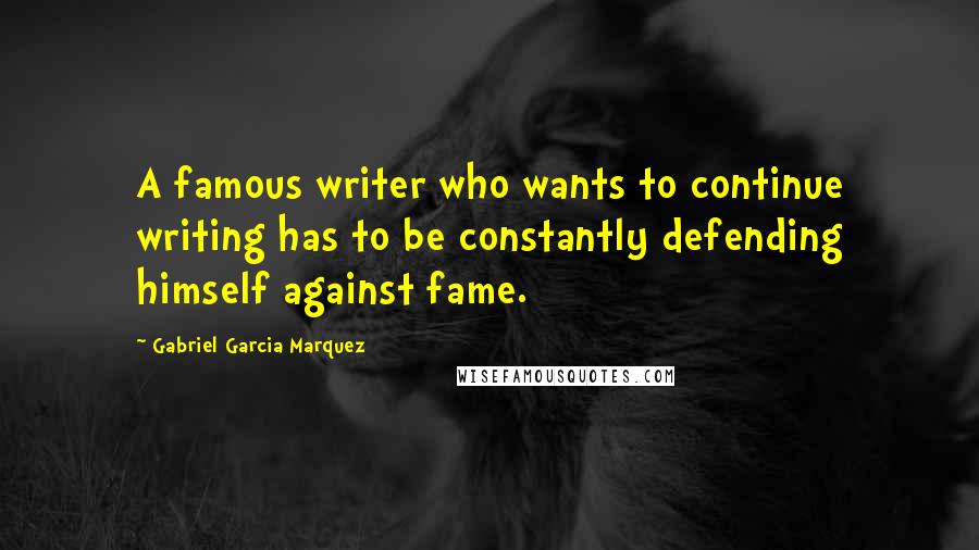 Gabriel Garcia Marquez Quotes: A famous writer who wants to continue writing has to be constantly defending himself against fame.