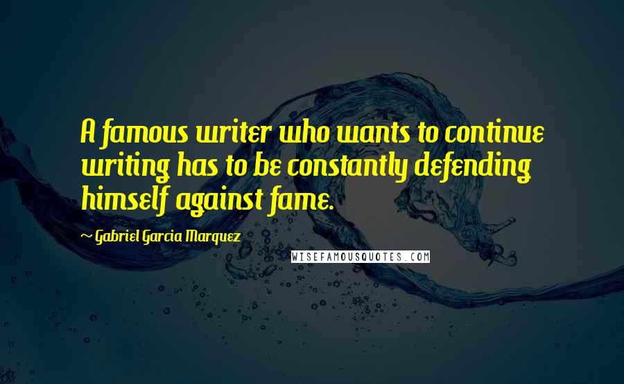 Gabriel Garcia Marquez Quotes: A famous writer who wants to continue writing has to be constantly defending himself against fame.