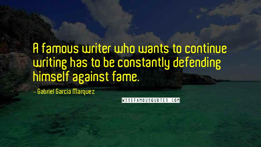 Gabriel Garcia Marquez Quotes: A famous writer who wants to continue writing has to be constantly defending himself against fame.