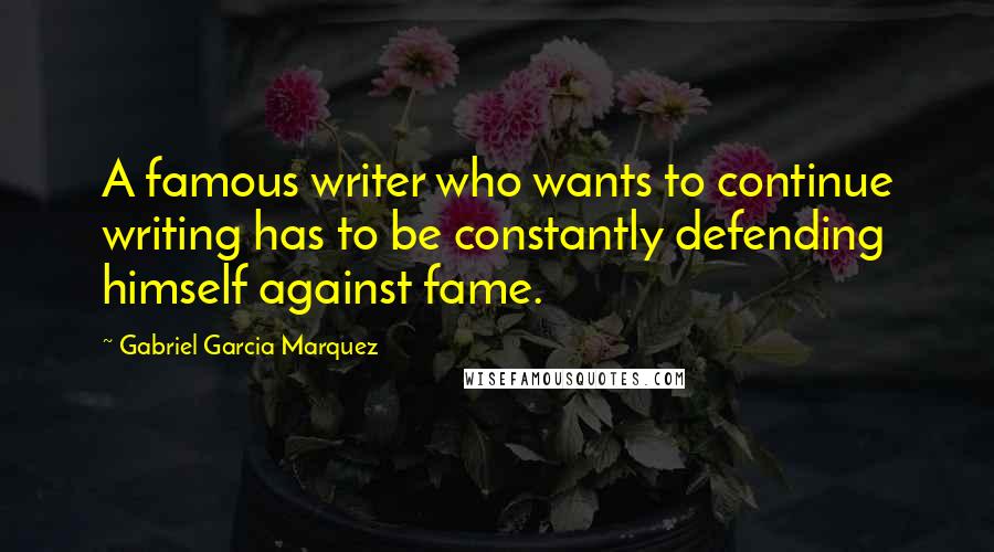 Gabriel Garcia Marquez Quotes: A famous writer who wants to continue writing has to be constantly defending himself against fame.