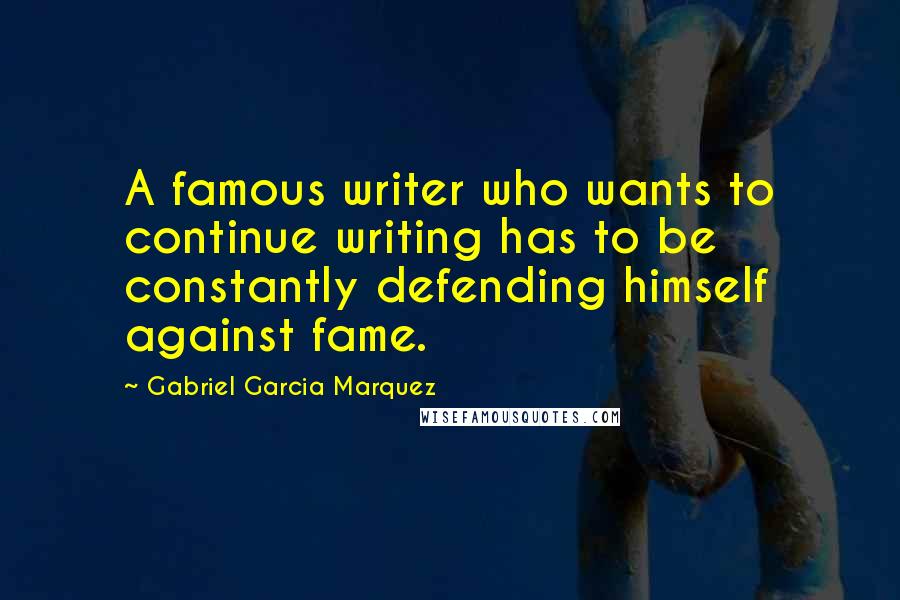 Gabriel Garcia Marquez Quotes: A famous writer who wants to continue writing has to be constantly defending himself against fame.