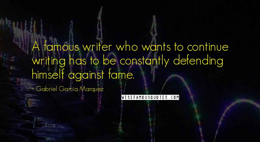 Gabriel Garcia Marquez Quotes: A famous writer who wants to continue writing has to be constantly defending himself against fame.