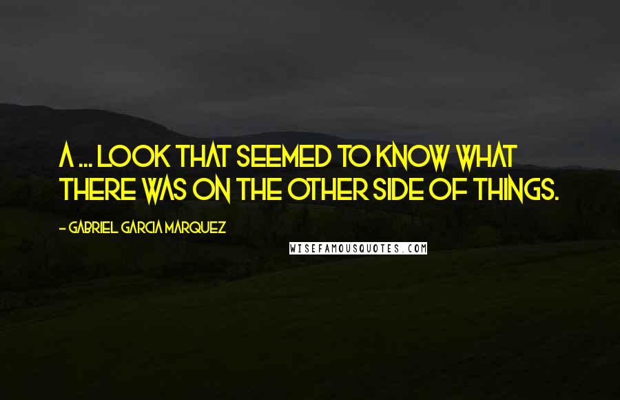 Gabriel Garcia Marquez Quotes: A ... look that seemed to know what there was on the other side of things.