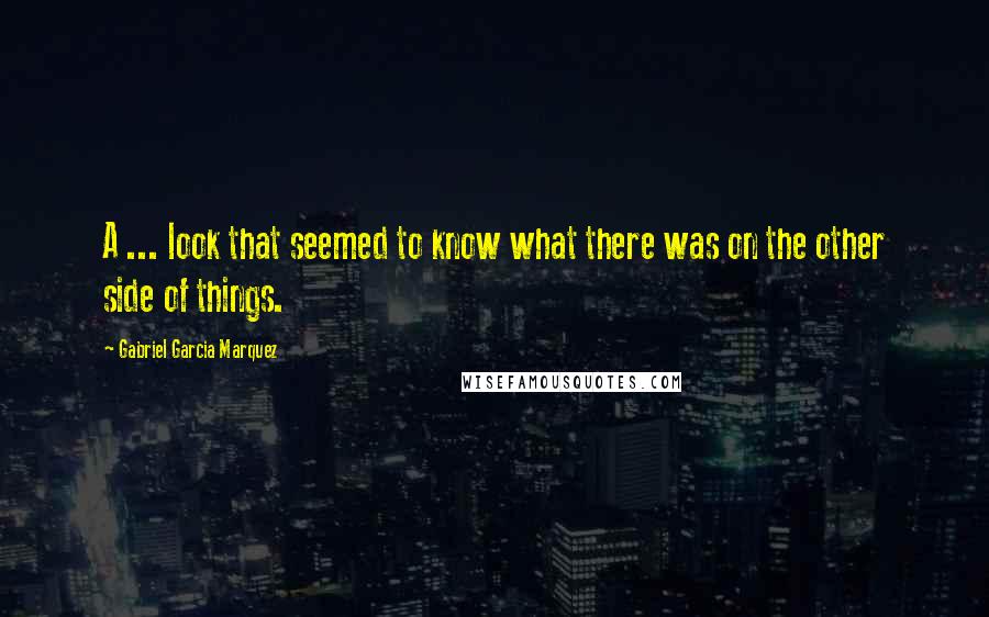 Gabriel Garcia Marquez Quotes: A ... look that seemed to know what there was on the other side of things.