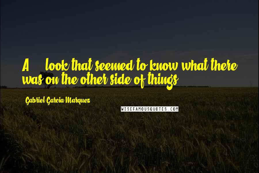 Gabriel Garcia Marquez Quotes: A ... look that seemed to know what there was on the other side of things.