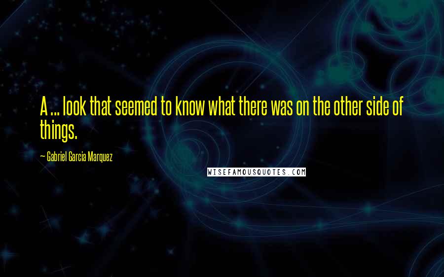 Gabriel Garcia Marquez Quotes: A ... look that seemed to know what there was on the other side of things.