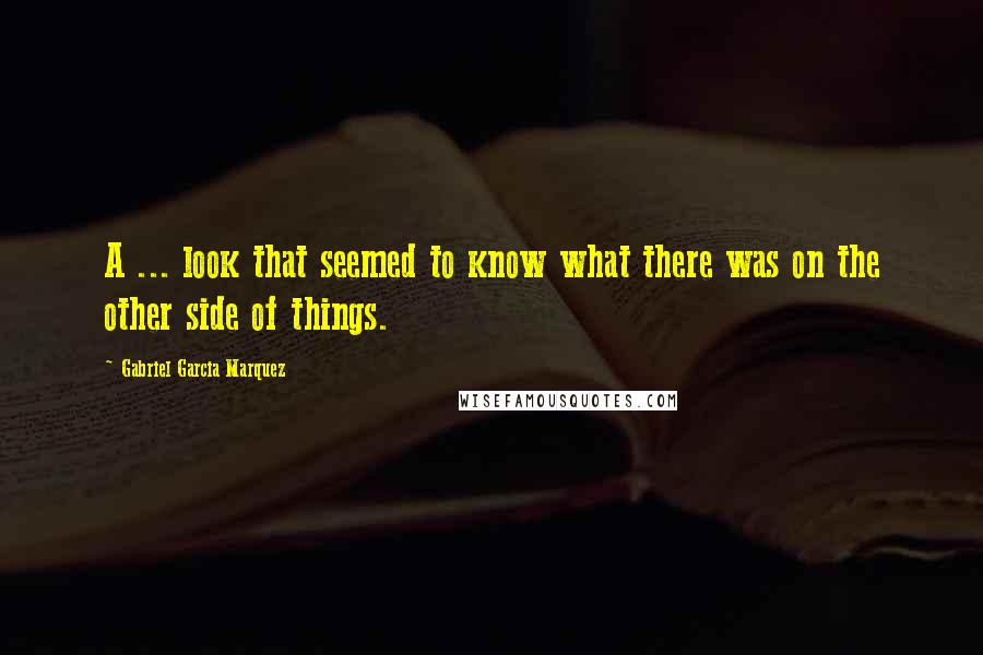 Gabriel Garcia Marquez Quotes: A ... look that seemed to know what there was on the other side of things.