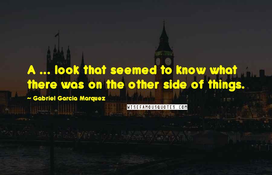 Gabriel Garcia Marquez Quotes: A ... look that seemed to know what there was on the other side of things.