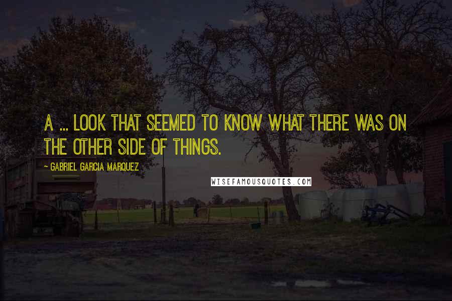 Gabriel Garcia Marquez Quotes: A ... look that seemed to know what there was on the other side of things.