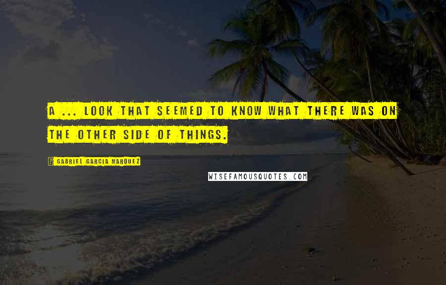 Gabriel Garcia Marquez Quotes: A ... look that seemed to know what there was on the other side of things.