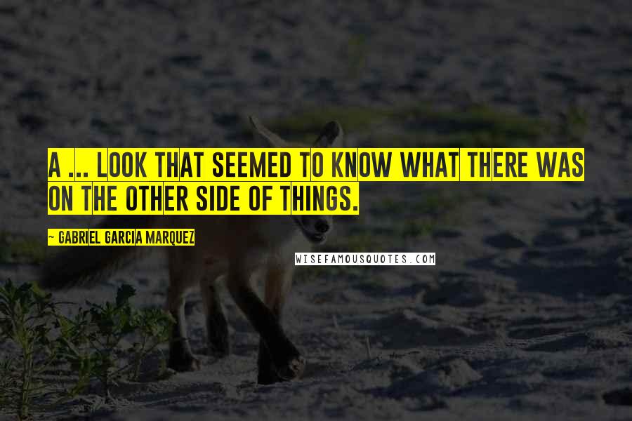 Gabriel Garcia Marquez Quotes: A ... look that seemed to know what there was on the other side of things.