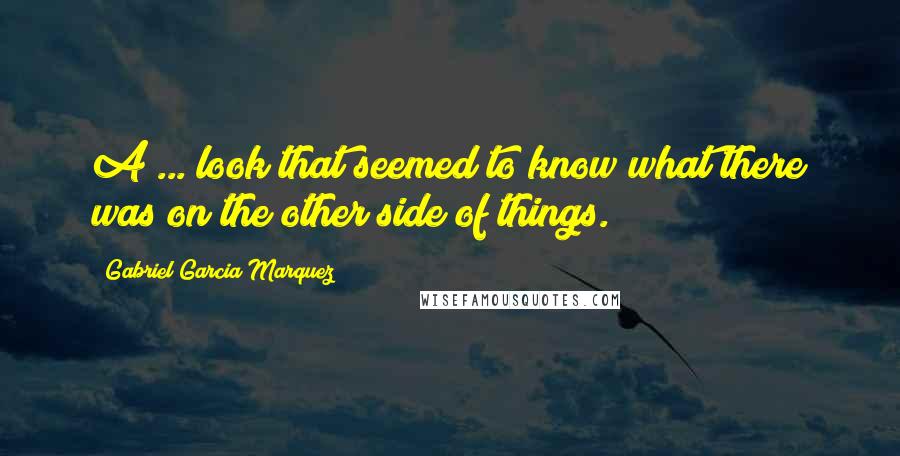 Gabriel Garcia Marquez Quotes: A ... look that seemed to know what there was on the other side of things.