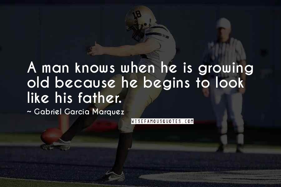 Gabriel Garcia Marquez Quotes: A man knows when he is growing old because he begins to look like his father.
