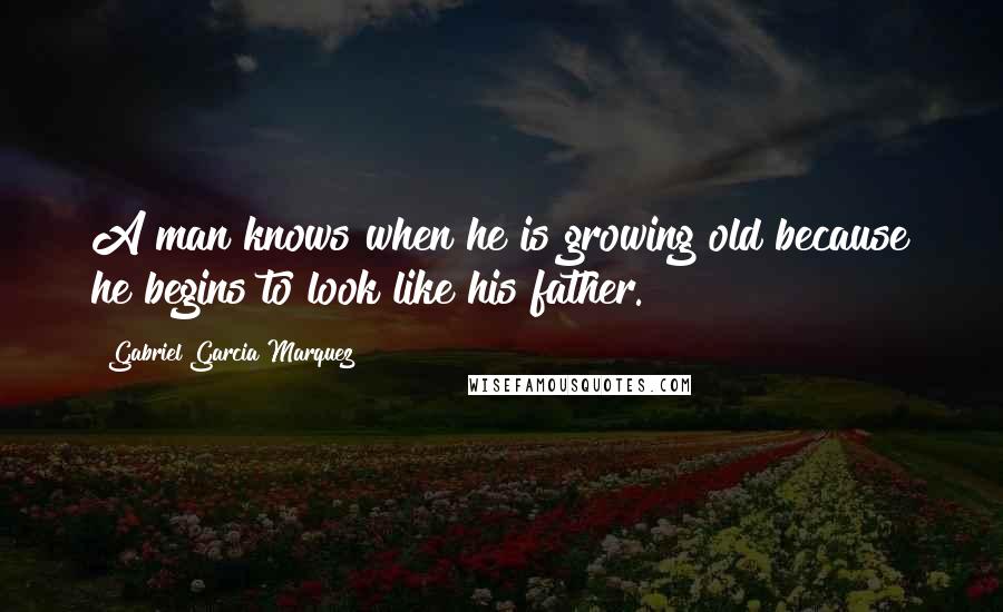 Gabriel Garcia Marquez Quotes: A man knows when he is growing old because he begins to look like his father.