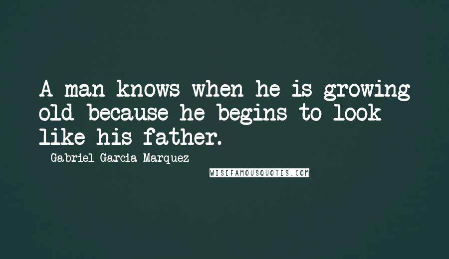 Gabriel Garcia Marquez Quotes: A man knows when he is growing old because he begins to look like his father.