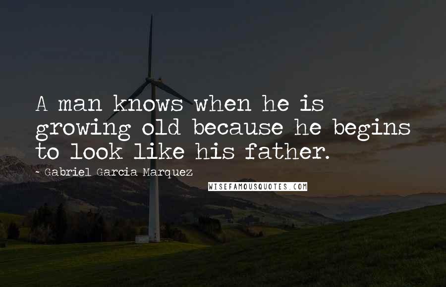 Gabriel Garcia Marquez Quotes: A man knows when he is growing old because he begins to look like his father.