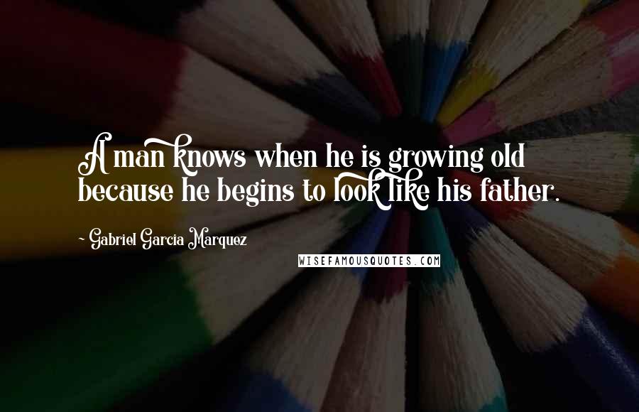 Gabriel Garcia Marquez Quotes: A man knows when he is growing old because he begins to look like his father.