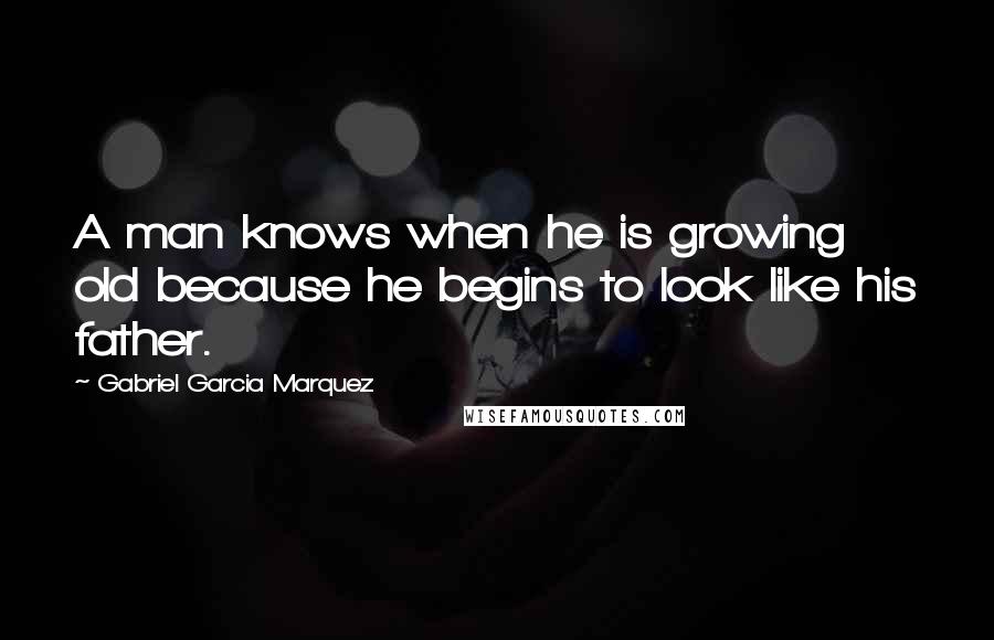 Gabriel Garcia Marquez Quotes: A man knows when he is growing old because he begins to look like his father.