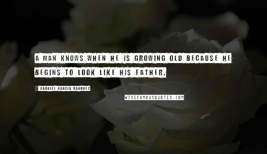 Gabriel Garcia Marquez Quotes: A man knows when he is growing old because he begins to look like his father.