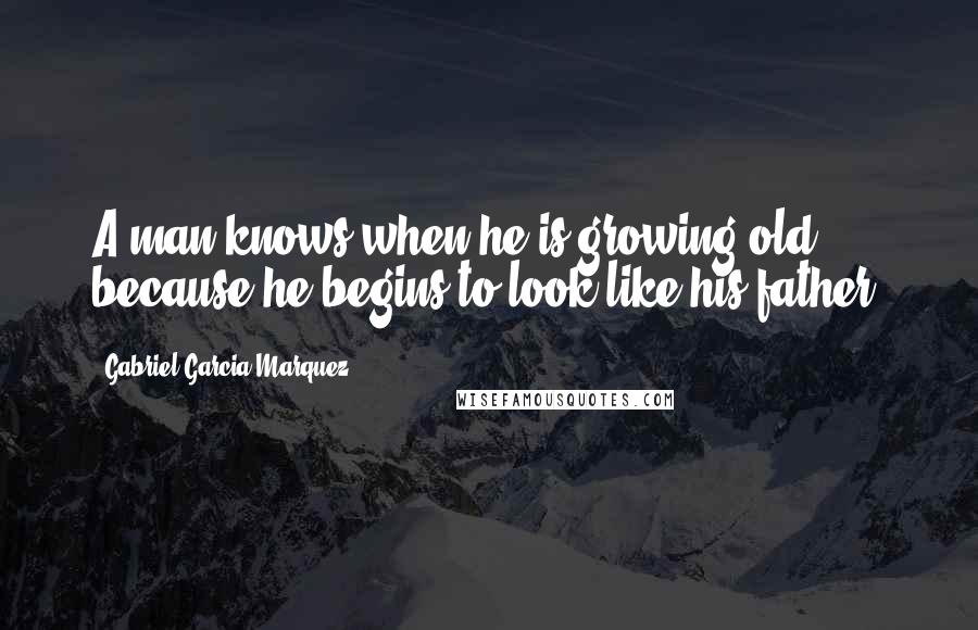 Gabriel Garcia Marquez Quotes: A man knows when he is growing old because he begins to look like his father.
