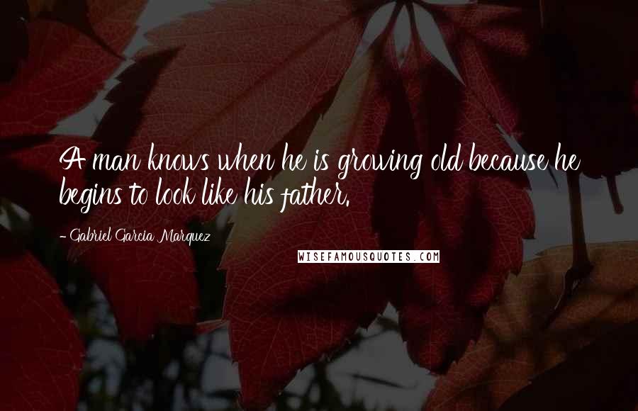 Gabriel Garcia Marquez Quotes: A man knows when he is growing old because he begins to look like his father.