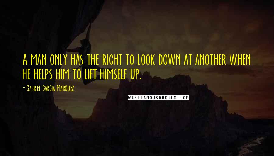 Gabriel Garcia Marquez Quotes: A man only has the right to look down at another when he helps him to lift himself up.