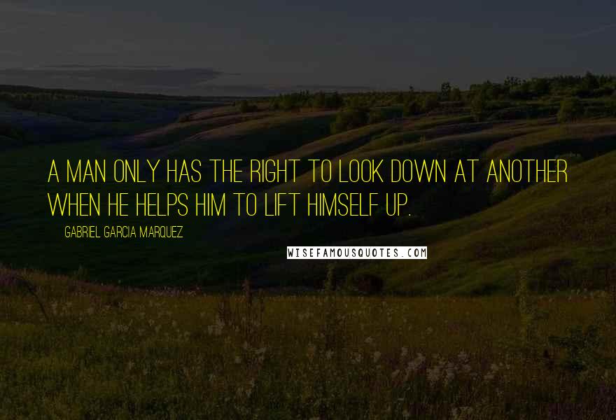 Gabriel Garcia Marquez Quotes: A man only has the right to look down at another when he helps him to lift himself up.