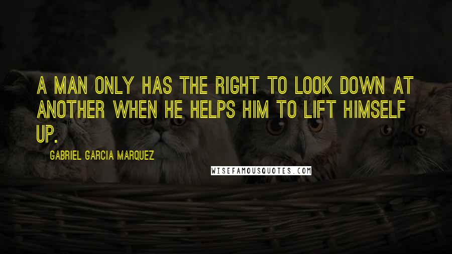 Gabriel Garcia Marquez Quotes: A man only has the right to look down at another when he helps him to lift himself up.