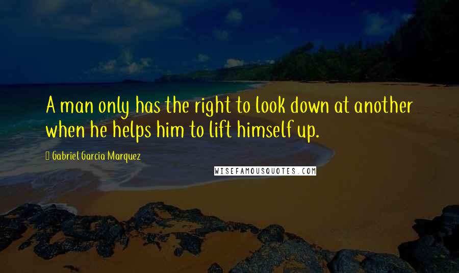 Gabriel Garcia Marquez Quotes: A man only has the right to look down at another when he helps him to lift himself up.