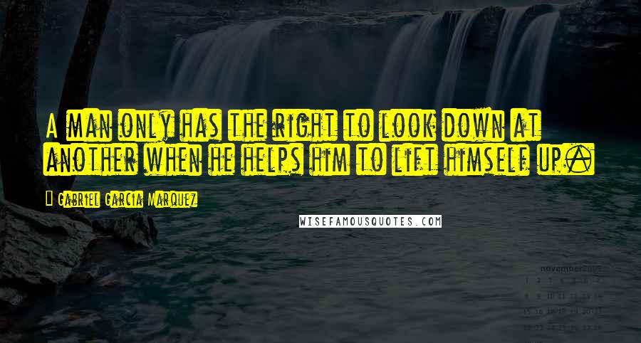 Gabriel Garcia Marquez Quotes: A man only has the right to look down at another when he helps him to lift himself up.