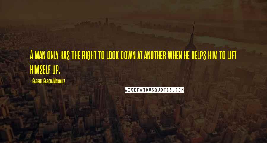 Gabriel Garcia Marquez Quotes: A man only has the right to look down at another when he helps him to lift himself up.