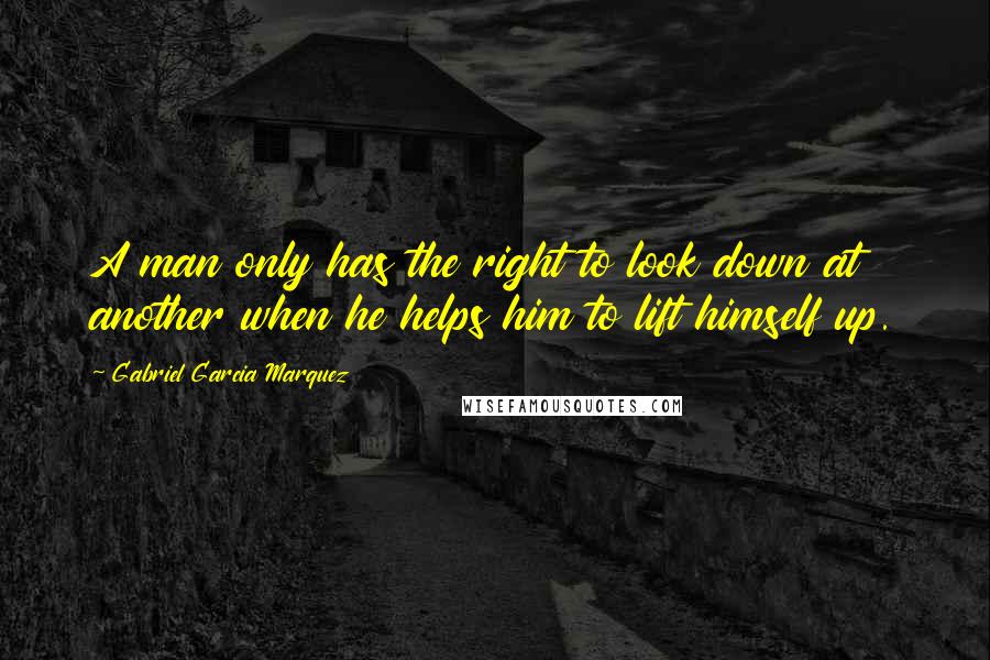 Gabriel Garcia Marquez Quotes: A man only has the right to look down at another when he helps him to lift himself up.