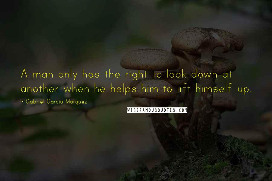 Gabriel Garcia Marquez Quotes: A man only has the right to look down at another when he helps him to lift himself up.