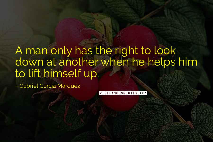 Gabriel Garcia Marquez Quotes: A man only has the right to look down at another when he helps him to lift himself up.