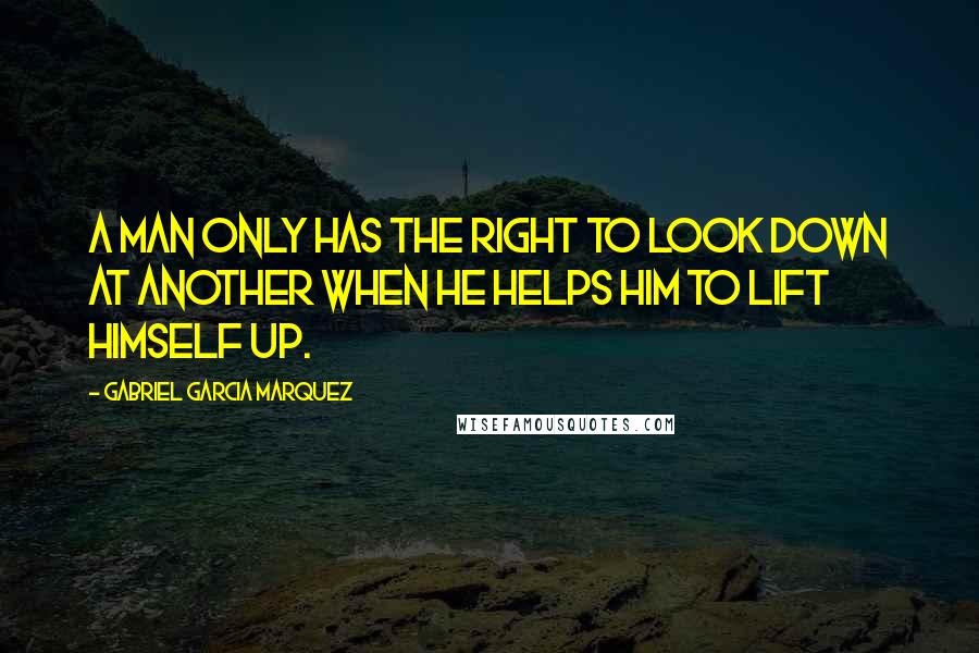 Gabriel Garcia Marquez Quotes: A man only has the right to look down at another when he helps him to lift himself up.