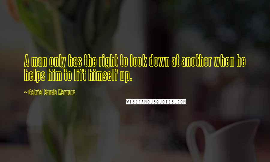 Gabriel Garcia Marquez Quotes: A man only has the right to look down at another when he helps him to lift himself up.