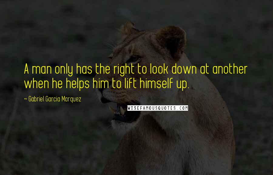 Gabriel Garcia Marquez Quotes: A man only has the right to look down at another when he helps him to lift himself up.